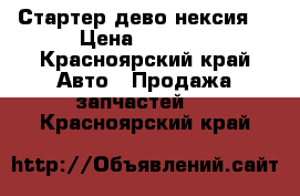 Стартер дево нексия  › Цена ­ 1 000 - Красноярский край Авто » Продажа запчастей   . Красноярский край